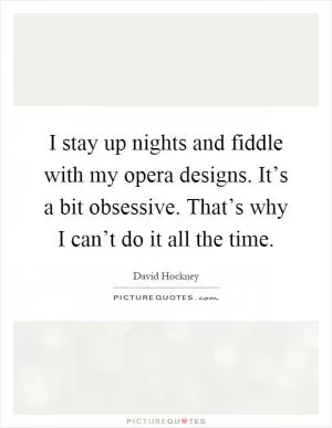 I stay up nights and fiddle with my opera designs. It’s a bit obsessive. That’s why I can’t do it all the time Picture Quote #1