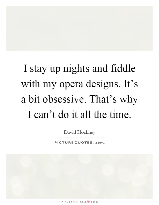 I stay up nights and fiddle with my opera designs. It's a bit obsessive. That's why I can't do it all the time Picture Quote #1