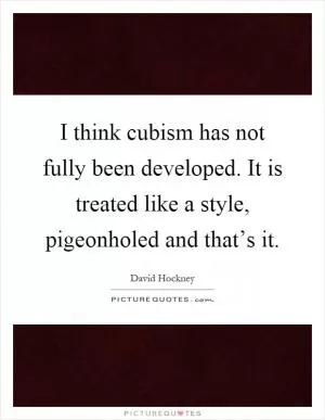 I think cubism has not fully been developed. It is treated like a style, pigeonholed and that’s it Picture Quote #1