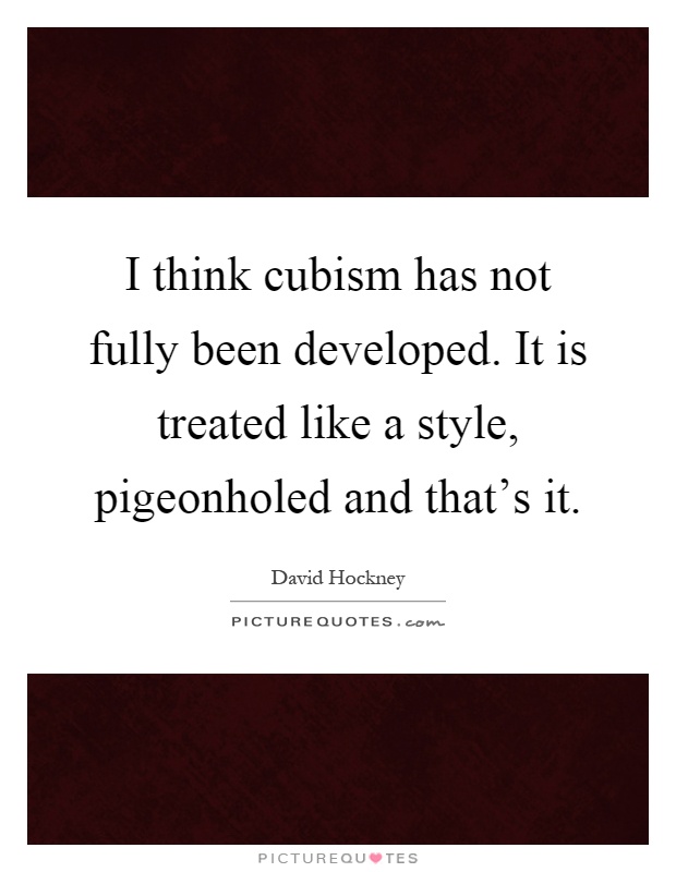 I think cubism has not fully been developed. It is treated like a style, pigeonholed and that's it Picture Quote #1