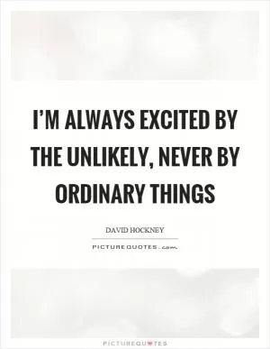 I’m always excited by the unlikely, never by ordinary things Picture Quote #1
