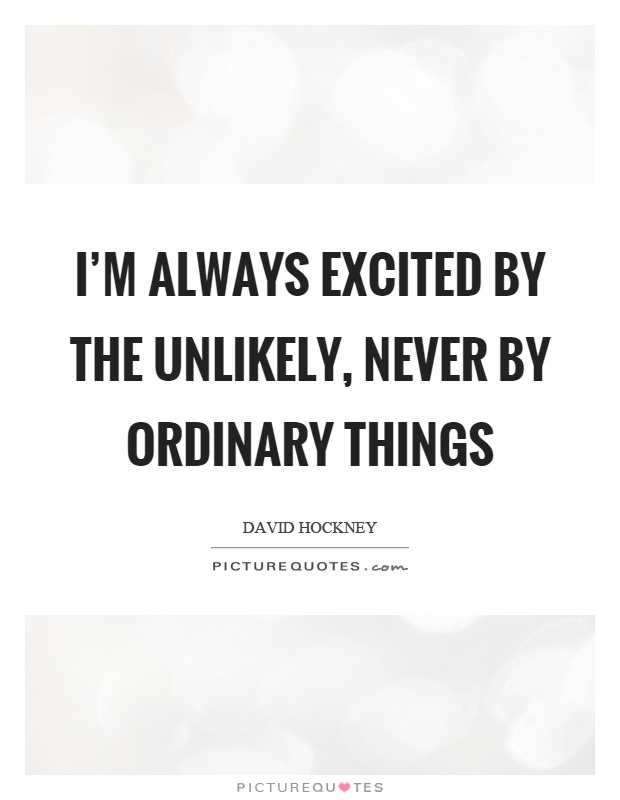 I'm always excited by the unlikely, never by ordinary things Picture Quote #1