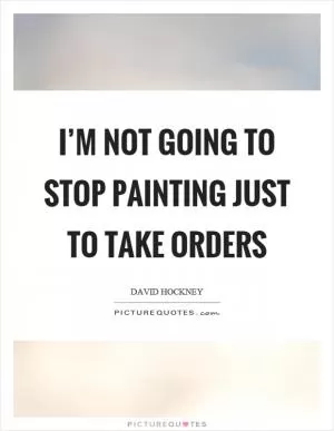 I’m not going to stop painting just to take orders Picture Quote #1