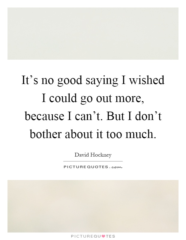 It's no good saying I wished I could go out more, because I can't. But I don't bother about it too much Picture Quote #1