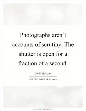Photographs aren’t accounts of scrutiny. The shutter is open for a fraction of a second Picture Quote #1