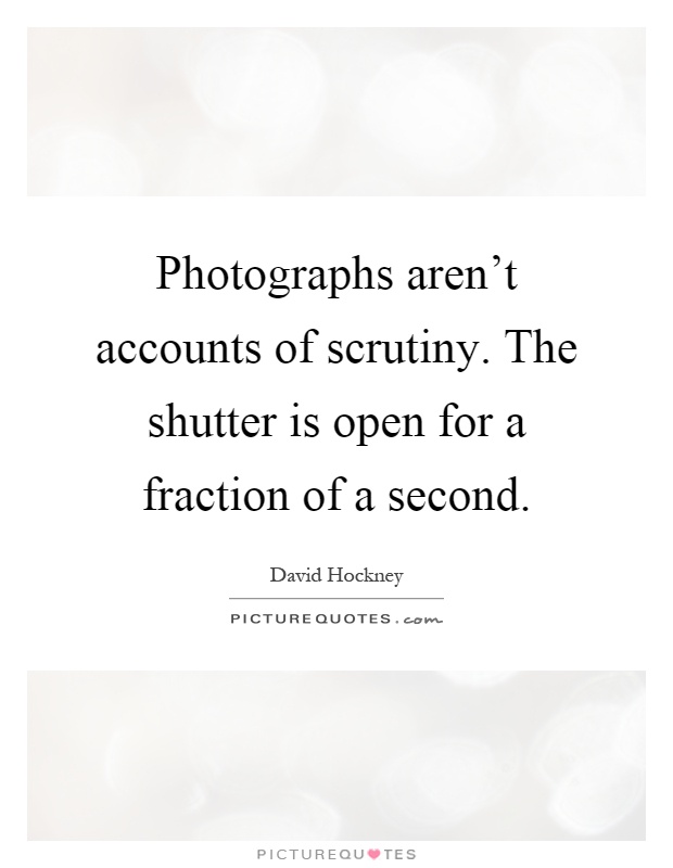 Photographs aren't accounts of scrutiny. The shutter is open for a fraction of a second Picture Quote #1