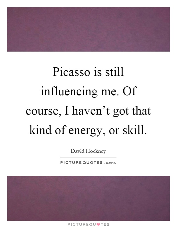 Picasso is still influencing me. Of course, I haven't got that kind of energy, or skill Picture Quote #1