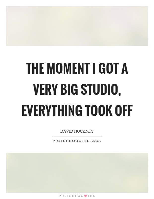 The moment I got a very big studio, everything took off Picture Quote #1
