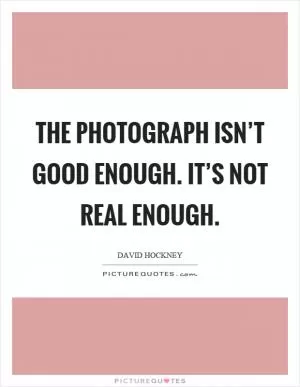 The photograph isn’t good enough. It’s not real enough Picture Quote #1