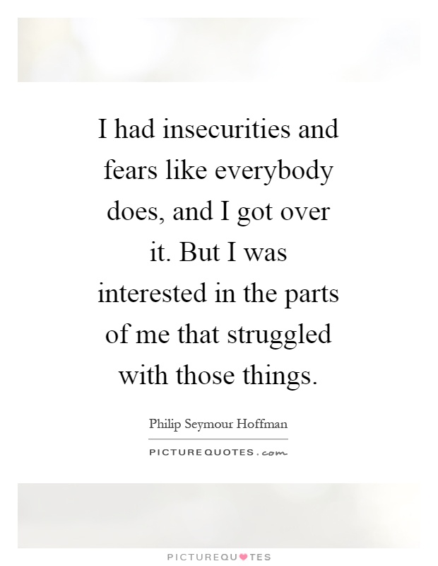 I had insecurities and fears like everybody does, and I got over it. But I was interested in the parts of me that struggled with those things Picture Quote #1