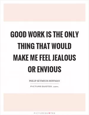 Good work is the only thing that would make me feel jealous or envious Picture Quote #1