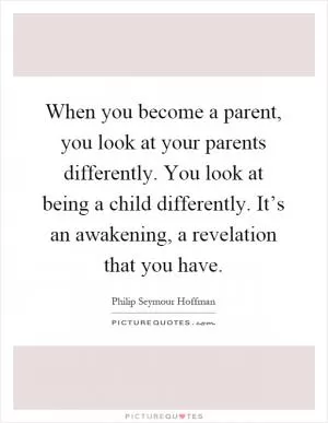 When you become a parent, you look at your parents differently. You look at being a child differently. It’s an awakening, a revelation that you have Picture Quote #1