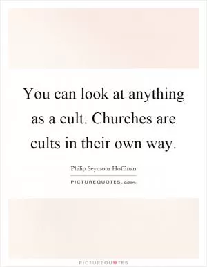 You can look at anything as a cult. Churches are cults in their own way Picture Quote #1