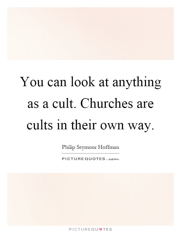 You can look at anything as a cult. Churches are cults in their own way Picture Quote #1