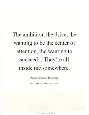 The ambition, the drive, the wanting to be the center of attention, the wanting to succeed... They’re all inside me somewhere Picture Quote #1