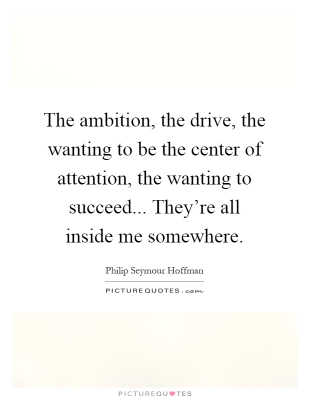 The ambition, the drive, the wanting to be the center of attention, the wanting to succeed... They're all inside me somewhere Picture Quote #1