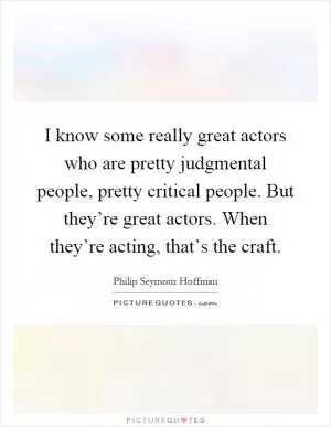 I know some really great actors who are pretty judgmental people, pretty critical people. But they’re great actors. When they’re acting, that’s the craft Picture Quote #1