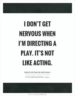 I don’t get nervous when I’m directing a play. It’s not like acting Picture Quote #1