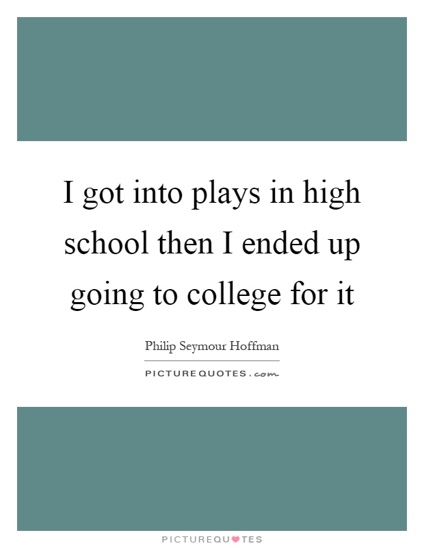 I got into plays in high school then I ended up going to college for it Picture Quote #1