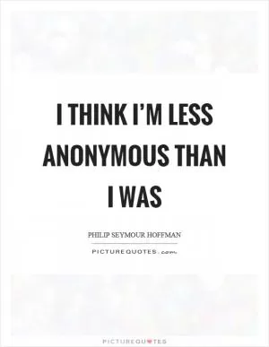 I think I’m less anonymous than I was Picture Quote #1