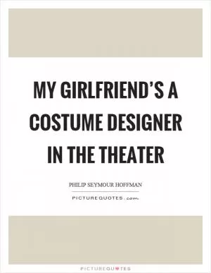 My girlfriend’s a costume designer in the theater Picture Quote #1