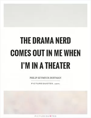 The drama nerd comes out in me when I’m in a theater Picture Quote #1