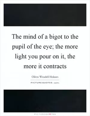 The mind of a bigot to the pupil of the eye; the more light you pour on it, the more it contracts Picture Quote #1