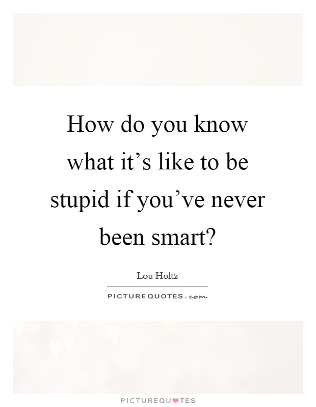 How do you know what it's like to be stupid if you've never been smart? Picture Quote #1