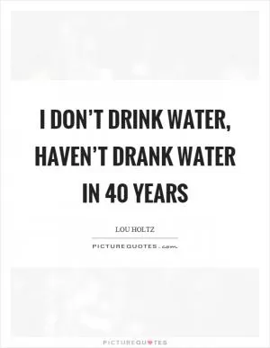 I don’t drink water, haven’t drank water in 40 years Picture Quote #1