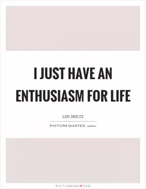 I just have an enthusiasm for life Picture Quote #1