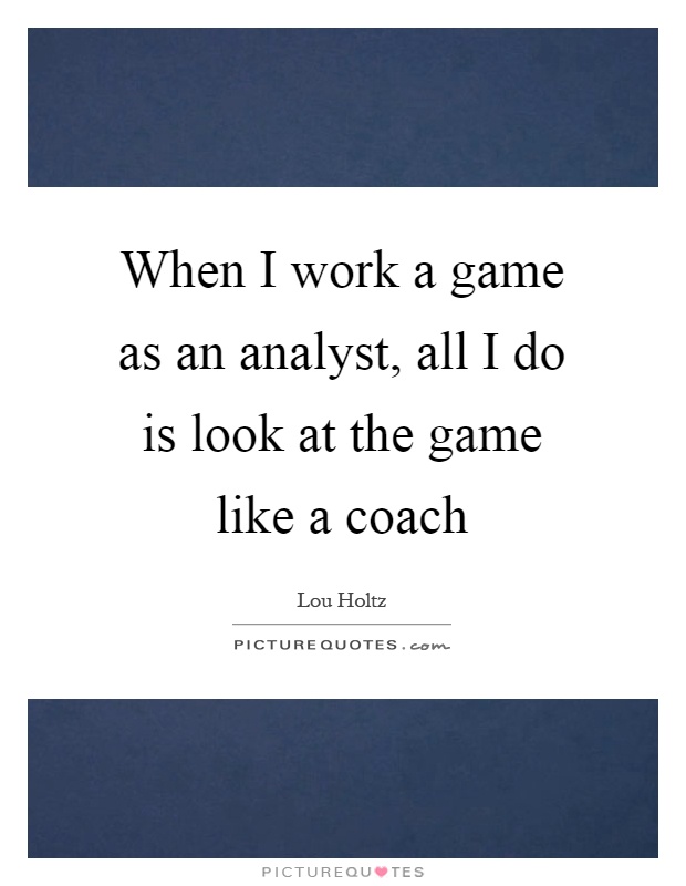 When I work a game as an analyst, all I do is look at the game like a coach Picture Quote #1