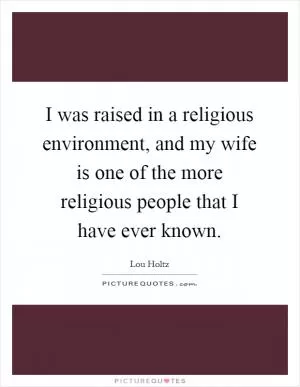I was raised in a religious environment, and my wife is one of the more religious people that I have ever known Picture Quote #1