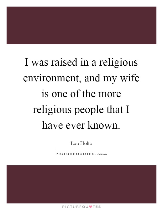 I was raised in a religious environment, and my wife is one of the more religious people that I have ever known Picture Quote #1