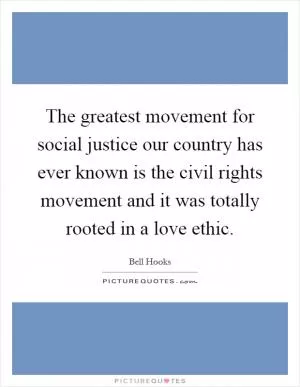 The greatest movement for social justice our country has ever known is the civil rights movement and it was totally rooted in a love ethic Picture Quote #1