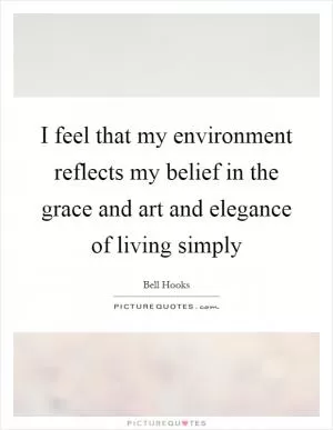 I feel that my environment reflects my belief in the grace and art and elegance of living simply Picture Quote #1