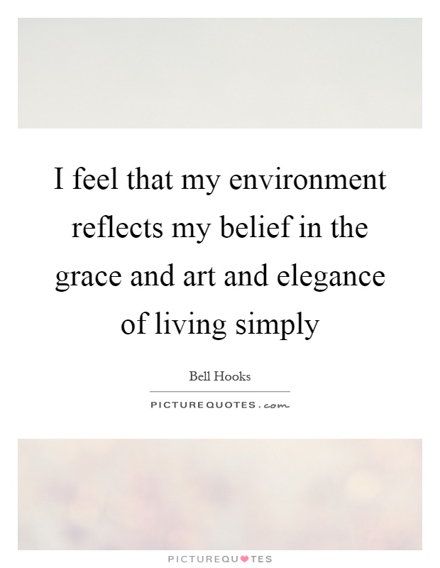 I feel that my environment reflects my belief in the grace and art and elegance of living simply Picture Quote #1