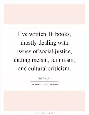 I’ve written 18 books, mostly dealing with issues of social justice, ending racism, feminism, and cultural criticism Picture Quote #1