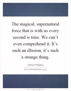 The magical, supernatural force that is with us every second is time. We can’t even comprehend it. It’s such an illusion, it’s such a strange thing Picture Quote #1