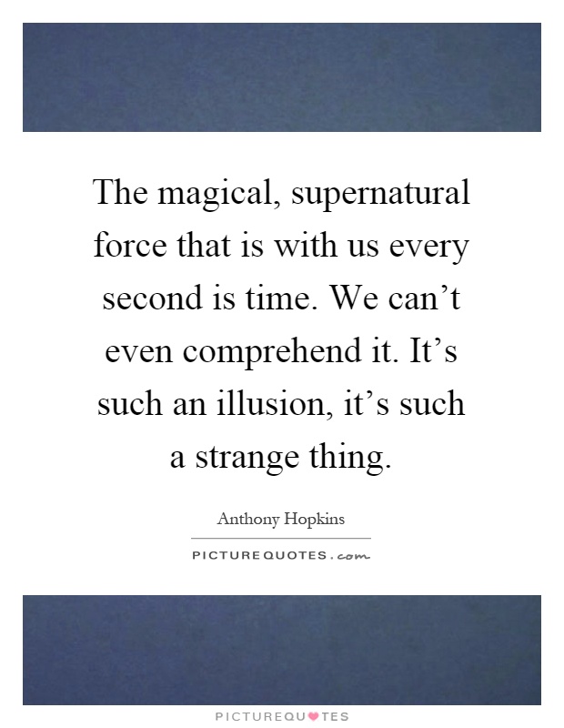The magical, supernatural force that is with us every second is time. We can't even comprehend it. It's such an illusion, it's such a strange thing Picture Quote #1