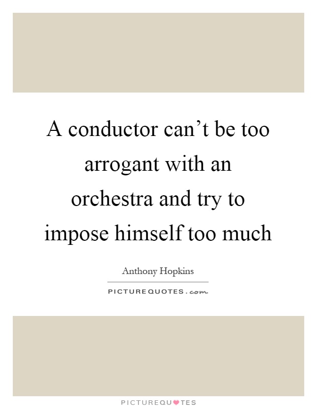 A conductor can't be too arrogant with an orchestra and try to impose himself too much Picture Quote #1