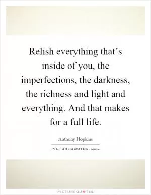 Relish everything that’s inside of you, the imperfections, the darkness, the richness and light and everything. And that makes for a full life Picture Quote #1