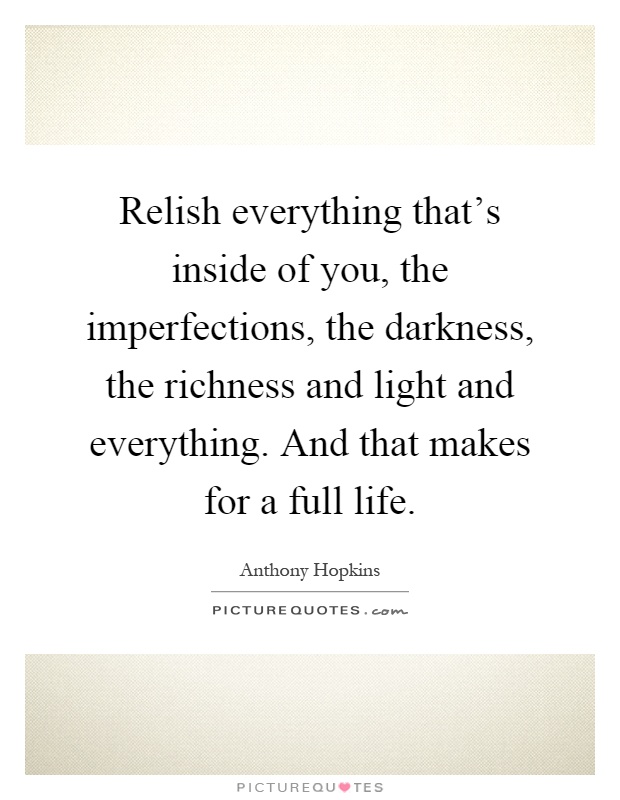 Relish everything that's inside of you, the imperfections, the darkness, the richness and light and everything. And that makes for a full life Picture Quote #1