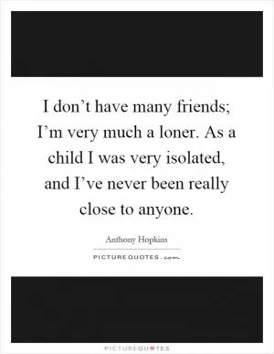 I don’t have many friends; I’m very much a loner. As a child I was very isolated, and I’ve never been really close to anyone Picture Quote #1