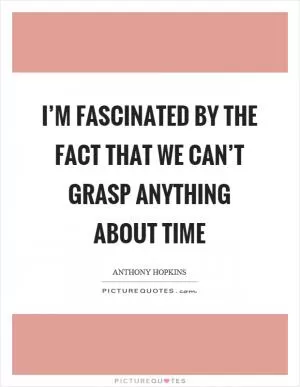I’m fascinated by the fact that we can’t grasp anything about time Picture Quote #1