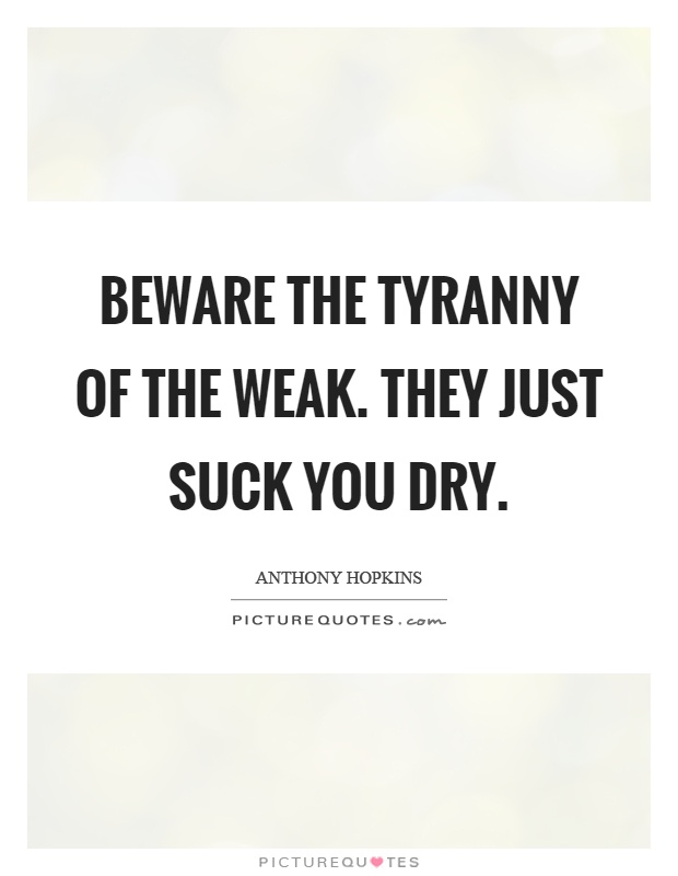 Beware the tyranny of the weak. They just suck you dry Picture Quote #1