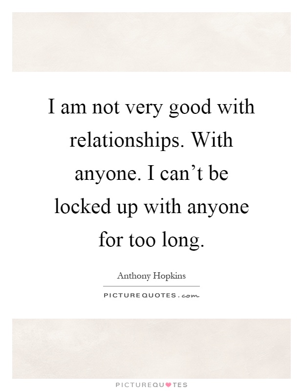I am not very good with relationships. With anyone. I can't be locked up with anyone for too long Picture Quote #1