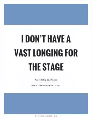 I don’t have a vast longing for the stage Picture Quote #1