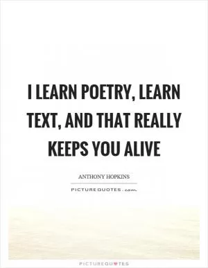 I learn poetry, learn text, and that really keeps you alive Picture Quote #1