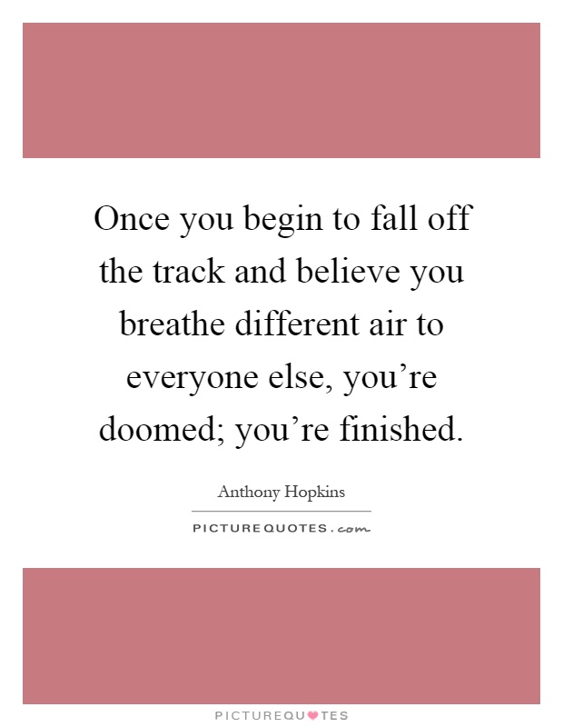 Once you begin to fall off the track and believe you breathe different air to everyone else, you're doomed; you're finished Picture Quote #1