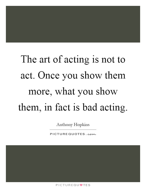The art of acting is not to act. Once you show them more, what you show them, in fact is bad acting Picture Quote #1